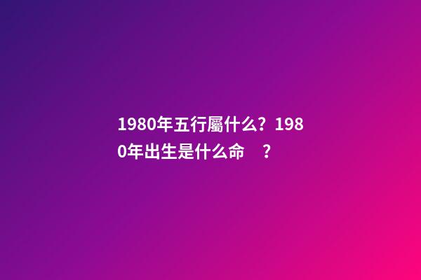 1980年五行屬什么？1980年出生是什么命？
